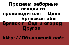 Продаем заборные секции от производителя. › Цена ­ 1 840 - Брянская обл., Брянск г. Сад и огород » Другое   